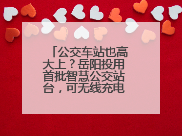 公交车站也高大上？岳阳投用首批智慧公交站台，可无线充电还带卫生间
