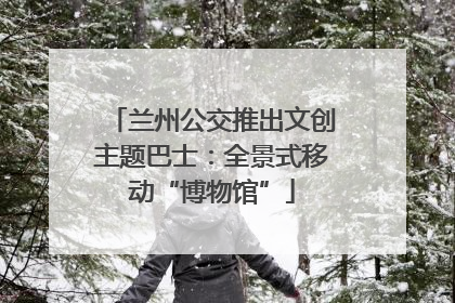 兰州公交推出文创主题巴士：全景式移动“博物馆”