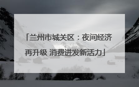 兰州市城关区：夜间经济再升级 消费迸发新活力