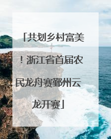 共划乡村富美！浙江省首届农民龙舟赛鄞州云龙开赛