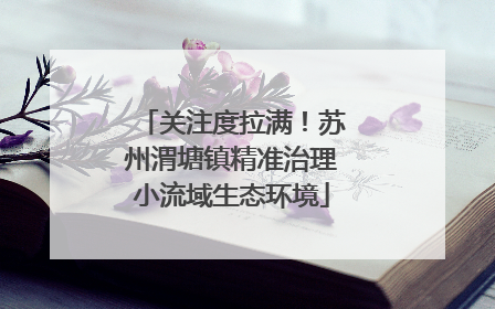 关注度拉满！苏州渭塘镇精准治理小流域生态环境