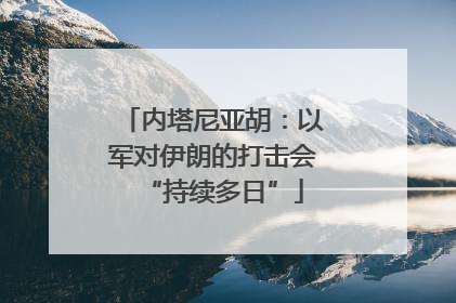 内塔尼亚胡：以军对伊朗的打击会“持续多日”