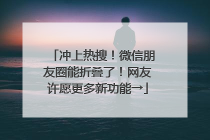 冲上热搜！微信朋友圈能折叠了！网友许愿更多新功能→