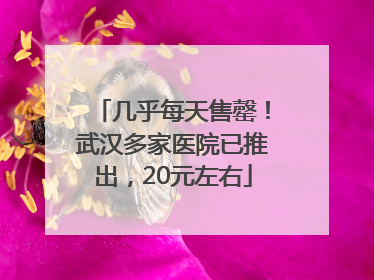 几乎每天售罄！武汉多家医院已推出，20元左右