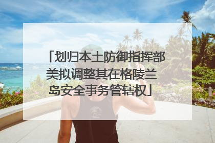 划归本土防御指挥部 美拟调整其在格陵兰岛安全事务管辖权