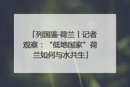 列国鉴·荷兰丨记者观察：“低地国家”荷兰如何与水共生