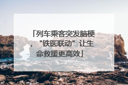 列车乘客突发脑梗，“铁医联动”让生命救援更高效