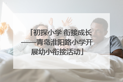 初探小学 衔接成长——青岛淮阳路小学开展幼小衔接活动