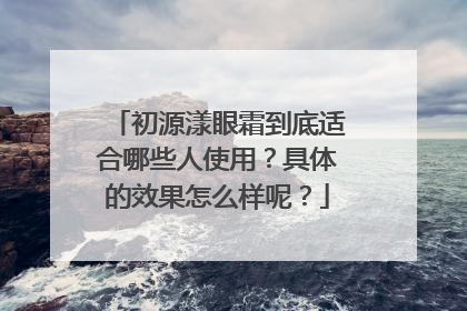 初源漾眼霜到底适合哪些人使用？具体的效果怎么样呢？