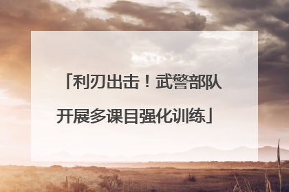 利刃出击！武警部队开展多课目强化训练