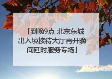 到晚9点 北京东城出入境接待大厅再开晚间延时服务专场