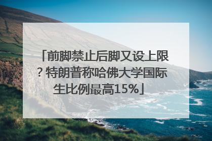 前脚禁止后脚又设上限？特朗普称哈佛大学国际生比例最高15%