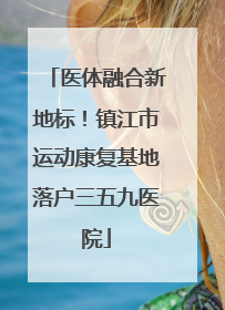 医体融合新地标！镇江市运动康复基地落户三五九医院