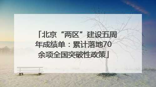 北京“两区”建设五周年成绩单：累计落地70余项全国突破性政策