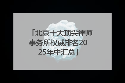 北京十大顶尖律师事务所权威排名2025年中汇总