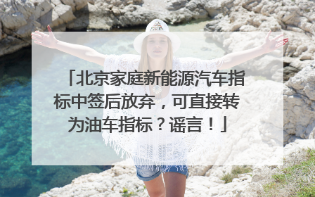 北京家庭新能源汽车指标中签后放弃，可直接转为油车指标？谣言！