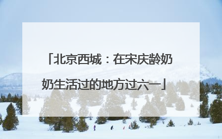 北京西城：在宋庆龄奶奶生活过的地方过六一