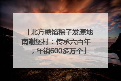 北方糖馅粽子发源地南谢堡村：传承六百年，年销600多万个