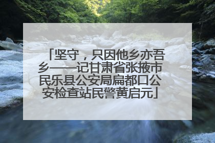 坚守，只因他乡亦吾乡——记甘肃省张掖市民乐县公安局扁都口公安检查站民警黄启元