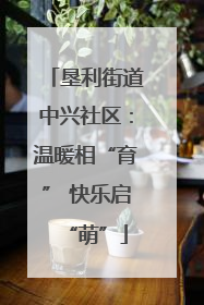 垦利街道中兴社区：温暖相“育” 快乐启“萌”