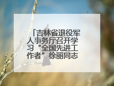 吉林省退役军人事务厅召开学习“全国先进工作者”徐丽同志事迹座谈会