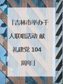 吉林市举办千人联唱活动 献礼建党 104 周年