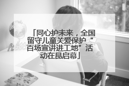 同心护未来，全国留守儿童关爱保护“百场宣讲进工地”活动在昆启幕