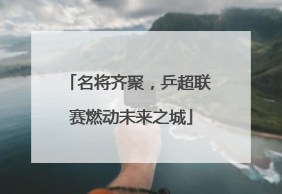 名将齐聚，乒超联赛燃动未来之城