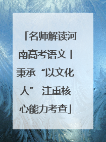 名师解读河南高考语文丨秉承“以文化人” 注重核心能力考查