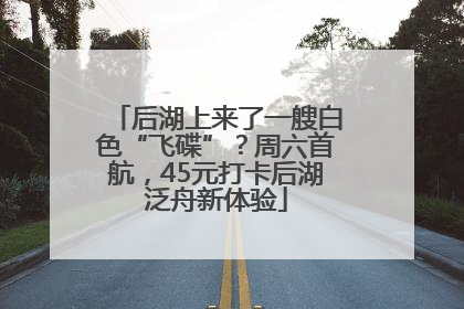 后湖上来了一艘白色“飞碟”？周六首航，45元打卡后湖泛舟新体验