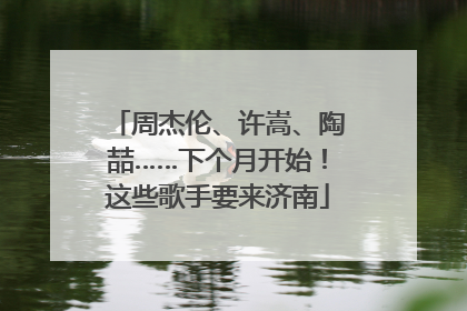 周杰伦、许嵩、陶喆……下个月开始！这些歌手要来济南