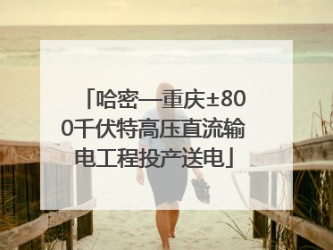 哈密—重庆±800千伏特高压直流输电工程投产送电