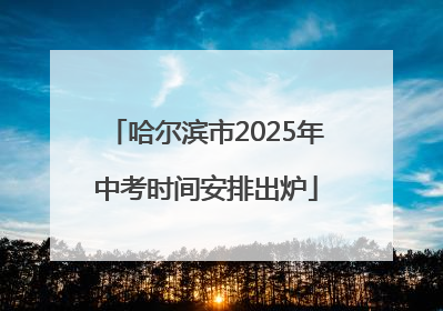 哈尔滨市2025年中考时间安排出炉