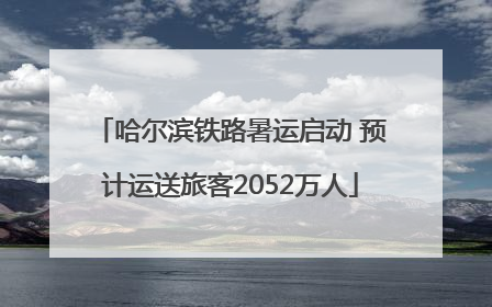 哈尔滨铁路暑运启动 预计运送旅客2052万人
