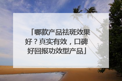 哪款产品祛斑效果好？真实有效，口碑好回报功效型产品