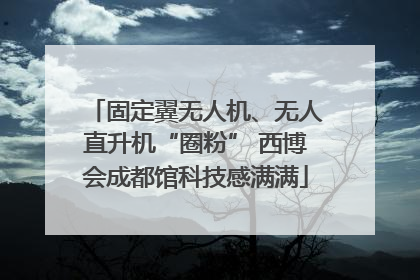 固定翼无人机、无人直升机“圈粉” 西博会成都馆科技感满满