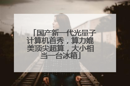 国产新一代光量子计算机首秀，算力媲美顶尖超算，大小相当一台冰箱