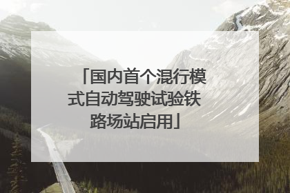 国内首个混行模式自动驾驶试验铁路场站启用