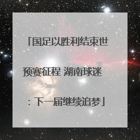 国足以胜利结束世预赛征程 湖南球迷：下一届继续追梦