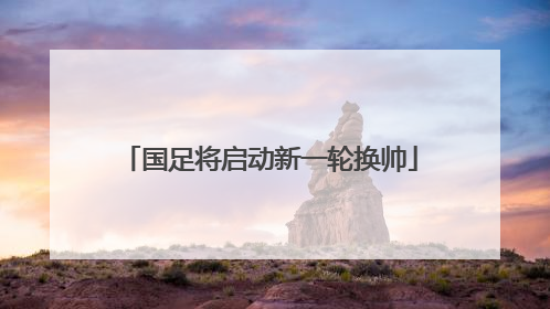 国足将启动新一轮换帅