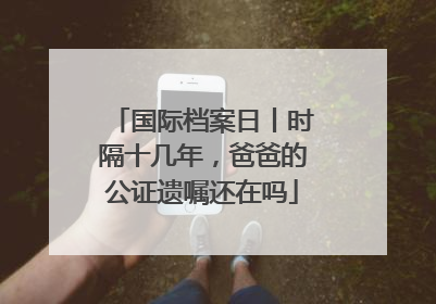 国际档案日丨时隔十几年，爸爸的公证遗嘱还在吗
