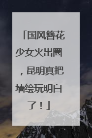 国风簪花少女火出圈，昆明真把墙绘玩明白了！