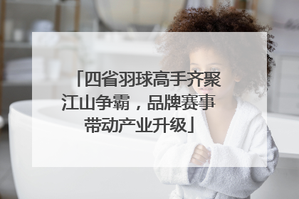 四省羽球高手齐聚江山争霸，品牌赛事带动产业升级