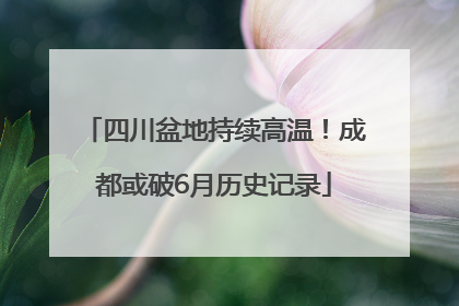 四川盆地持续高温！成都或破6月历史记录