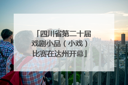 四川省第二十届戏剧小品（小戏）比赛在达州开幕