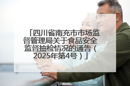 四川省南充市市场监督管理局关于食品安全监督抽检情况的通告（2025年第4号）