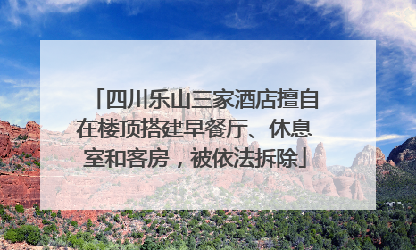四川乐山三家酒店擅自在楼顶搭建早餐厅、休息室和客房，被依法拆除