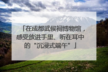在成都武侯祠博物馆，感受放进手里、听在耳中的“沉浸式端午”