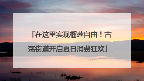 在这里实现榴莲自由！古荡街道开启夏日消费狂欢