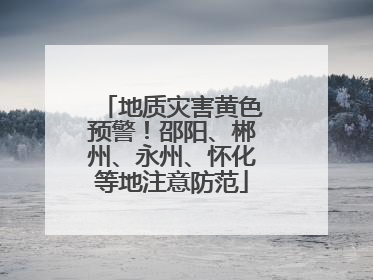 地质灾害黄色预警！邵阳、郴州、永州、怀化等地注意防范